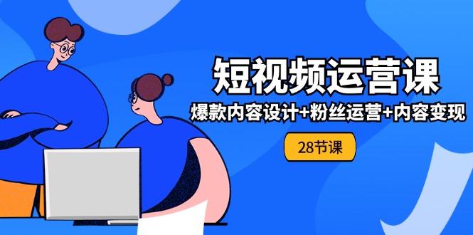 （11514期）0基础学习短视频运营-全套实战课，爆款内容设计+粉丝运营+内容变现(28节)-万象聊项目