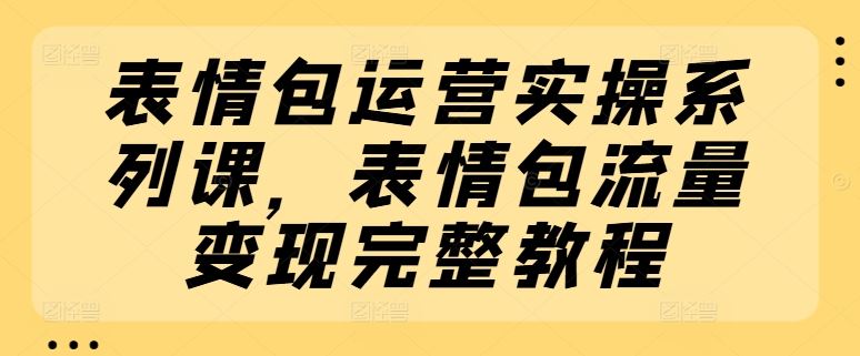 表情包运营实操系列课，表情包流量变现完整教程-万象聊项目