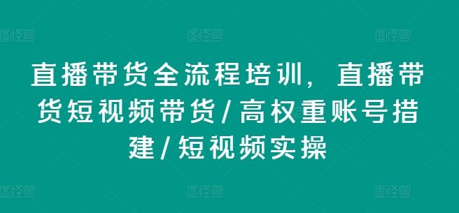 直播带货全流程培训，直播带货短视频带货/高权重账号措建/短视频实操-万象聊项目