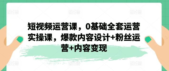 短视频运营课，0基础全套运营实操课，爆款内容设计+粉丝运营+内容变现-万象聊项目