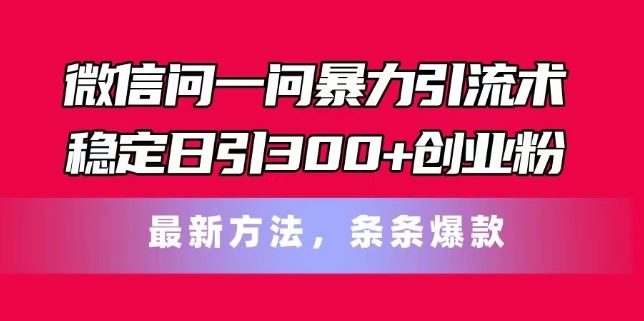 微信问一问暴力引流术，稳定日引300+创业粉，最新方法，条条爆款【揭秘】-万象聊项目