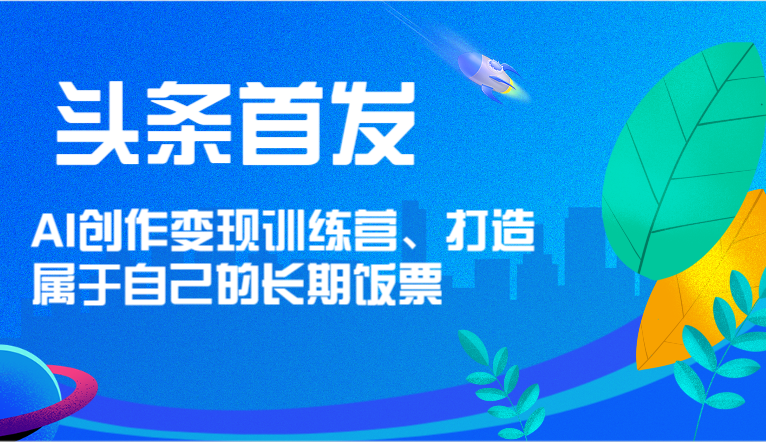 头条首发 AI创作变现训练营，打造属于自己的长期饭票-万象聊项目