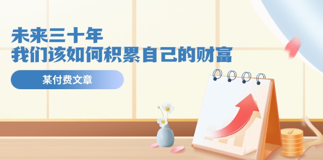 公众号付费文章《未来三十年，我们该如何积累自己的财富》-万象聊项目