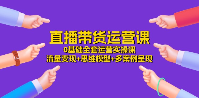 直播带货运营课，0基础全套运营实操 流量变现+思维模型+多案例呈现（34节）-万象聊项目