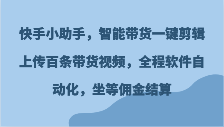 快手小助手，智能带货一键剪辑上传百条带货视频，全程软件自动化，坐等佣金结算-万象聊项目