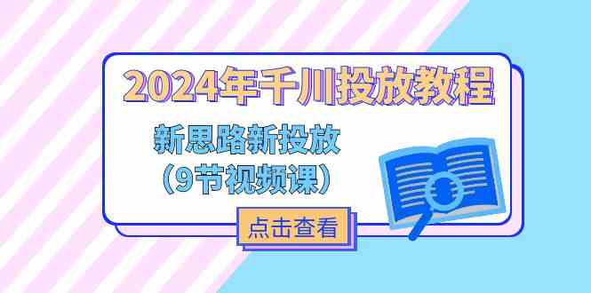 2024年千川投放教程，新思路+新投放（9节视频课）-万象聊项目