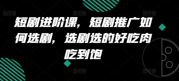 短剧进阶课，短剧推广如何选剧，选剧选的好吃肉吃到饱-万象聊项目