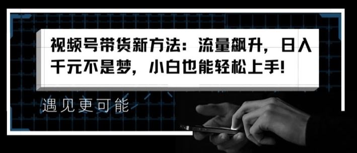 视频号带货新方法：流量飙升，日入千元不是梦，小白也能轻松上手【揭秘】-万象聊项目