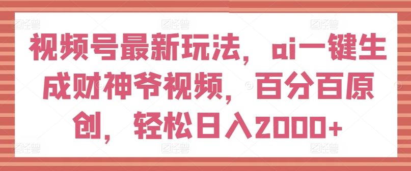 视频号最新玩法，ai一键生成财神爷视频，百分百原创，轻松日入2000+【揭秘】-万象聊项目