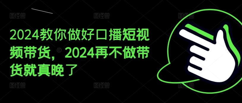 2024教你做好口播短视频带货，2024再不做带货就真晚了-万象聊项目