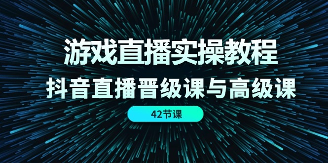游戏直播实操教程，抖音直播晋级课与高级课（42节）-万象聊项目