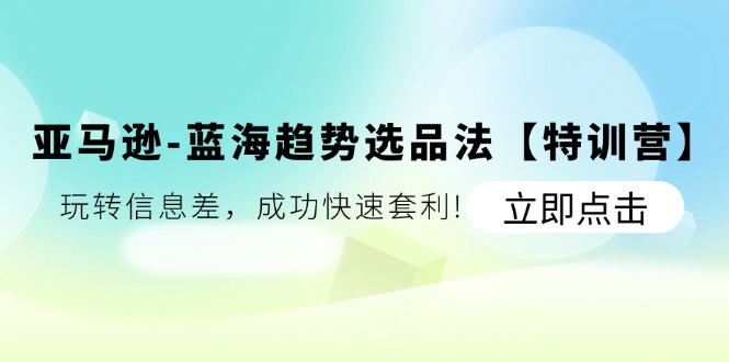 （11591期）亚马逊-蓝海趋势选品法【特训营】：玩转信息差，成功快速套利!-万象聊项目