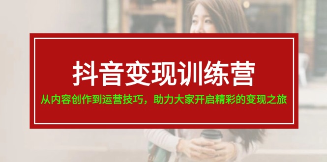 （11593期）抖音变现训练营，从内容创作到运营技巧，助力大家开启精彩的变现之旅-万象聊项目