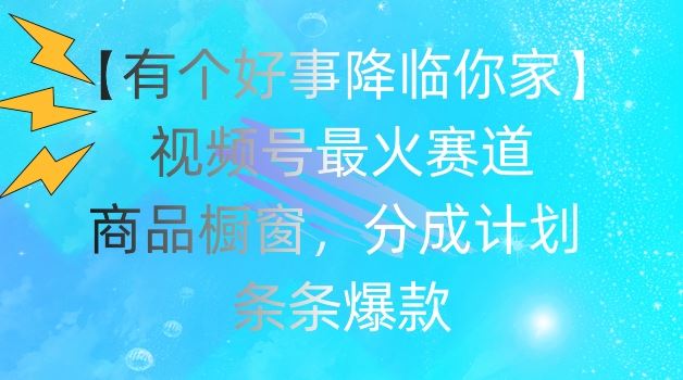 【有个好事降临你家】视频号爆火赛道，商品橱窗，分成计划，条条爆款【揭秘】-万象聊项目