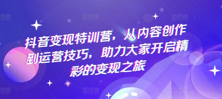 抖音变现特训营，从内容创作到运营技巧，助力大家开启精彩的变现之旅-万象聊项目