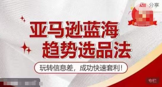 【训练营】亚马逊蓝海趋势选品法，玩转信息差，成功快速套利-万象聊项目