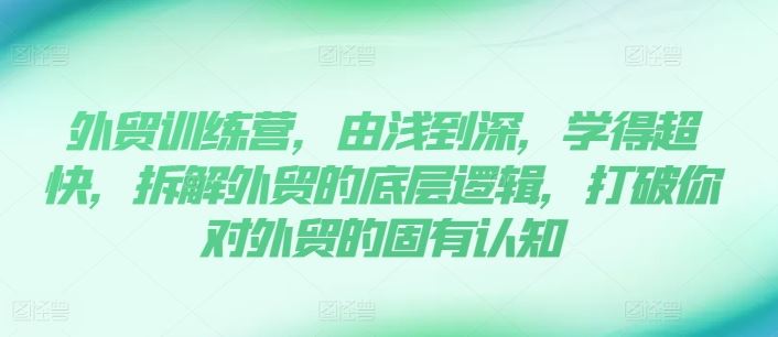外贸训练营，由浅到深，学得超快，拆解外贸的底层逻辑，打破你对外贸的固有认知-万象聊项目