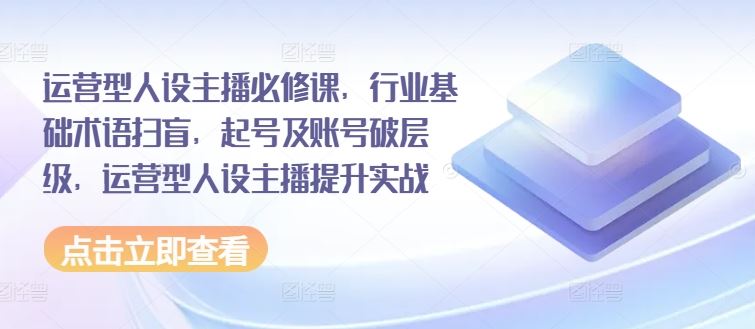 运营型人设主播必修课，行业基础术语扫盲，起号及账号破层级，运营型人设主播提升实战-万象聊项目