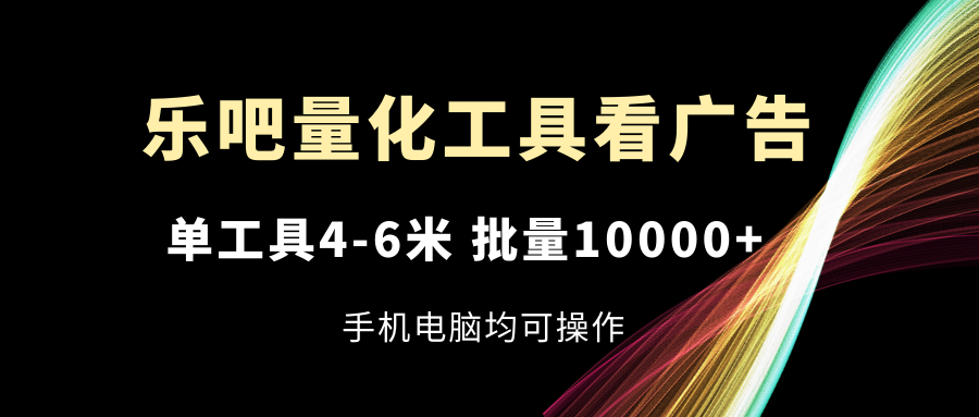 乐吧量化工具看广告，单工具4-6米，批量10000+，手机电脑均可操作-万象聊项目