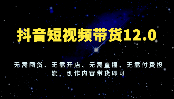 抖音短视频带货12.0，无需囤货、无需开店、无需直播、无需付费投流，创作内容带货即可-万象聊项目