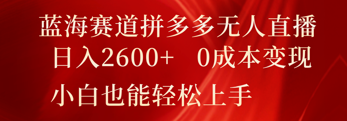 蓝海赛道拼多多无人直播，日入2600+，0成本变现，小白也能轻松上手-万象聊项目
