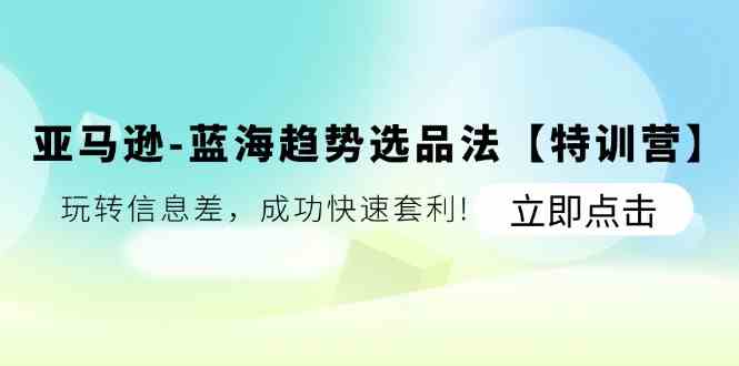 亚马逊蓝海趋势选品法【特训营】：玩转信息差，成功快速套利-万象聊项目