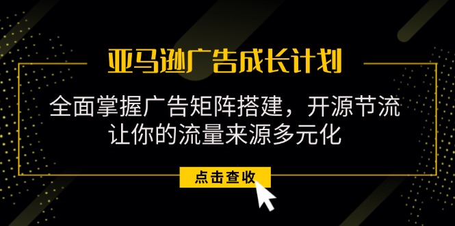 （11619期）亚马逊-广告成长计划，掌握广告矩阵搭建/开源节流/流量来源多元化-万象聊项目