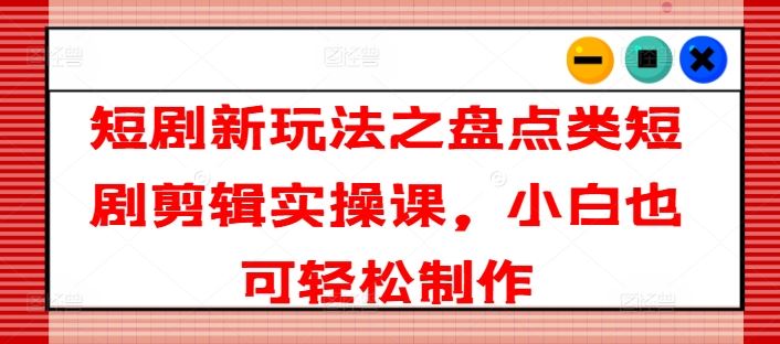 短剧新玩法之盘点类短剧剪辑实操课，小白也可轻松制作-万象聊项目