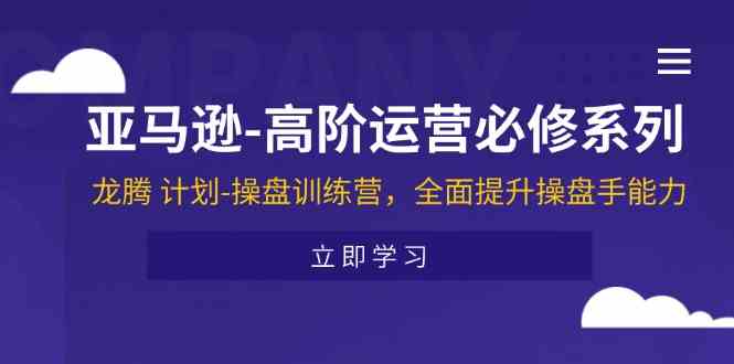 亚马逊高阶运营必修系列，龙腾计划-操盘训练营，全面提升操盘手能力-万象聊项目