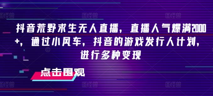 抖音荒野求生无人直播，直播人气爆满2000+，通过小风车，抖音的游戏发行人计划，进行多种变现【揭秘】-万象聊项目