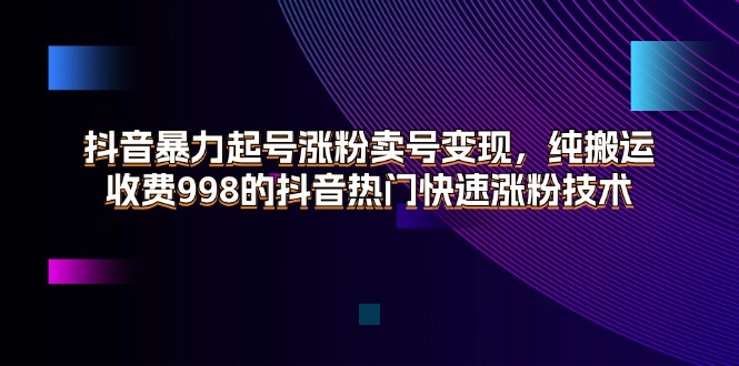 （11656期）抖音暴力起号涨粉卖号变现，纯搬运，收费998的抖音热门快速涨粉技术-万象聊项目