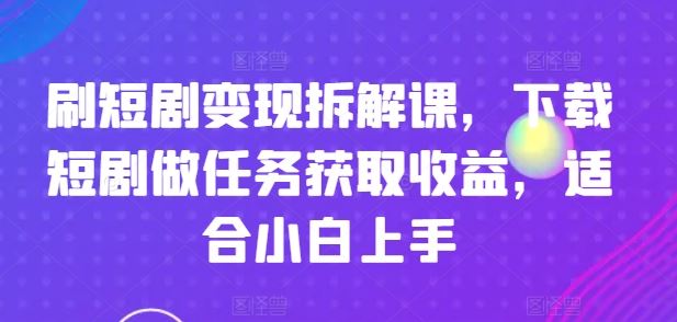 刷短剧变现拆解课，下载短剧做任务获取收益，适合小白上手-万象聊项目