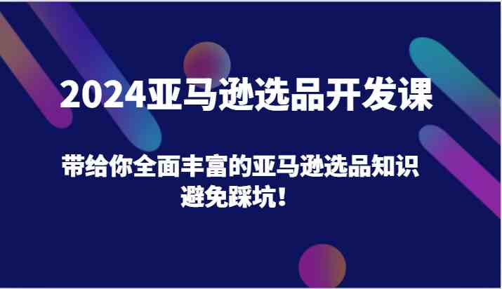 2024亚马逊选品开发课，带给你全面丰富的亚马逊选品知识，避免踩坑！-万象聊项目