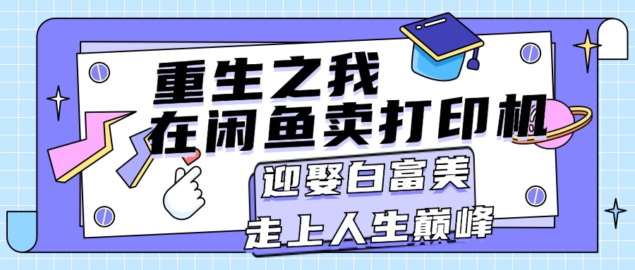 （11681期）重生之我在闲鱼卖打印机，月入过万，迎娶白富美，走上人生巅峰-万象聊项目