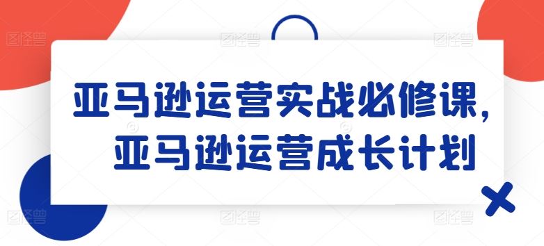 亚马逊运营实战必修课，亚马逊运营成长计划-万象聊项目