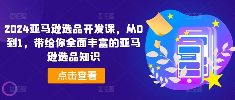 2024亚马逊选品开发课，从0到1，带给你全面丰富的亚马逊选品知识-万象聊项目