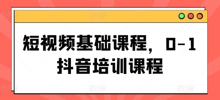 短视频基础课程，0-1抖音培训课程-万象聊项目