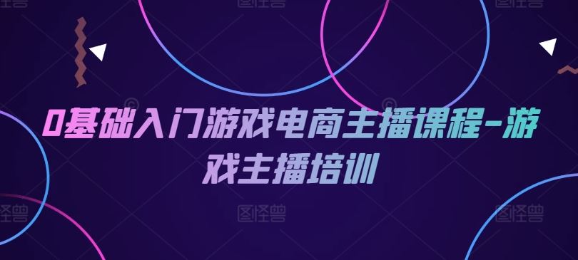 0基础入门游戏电商主播课程-游戏主播培训-万象聊项目