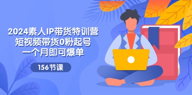 2024素人IP带货特训营，短视频带货0粉起号，一个月即可爆单（156节）-万象聊项目