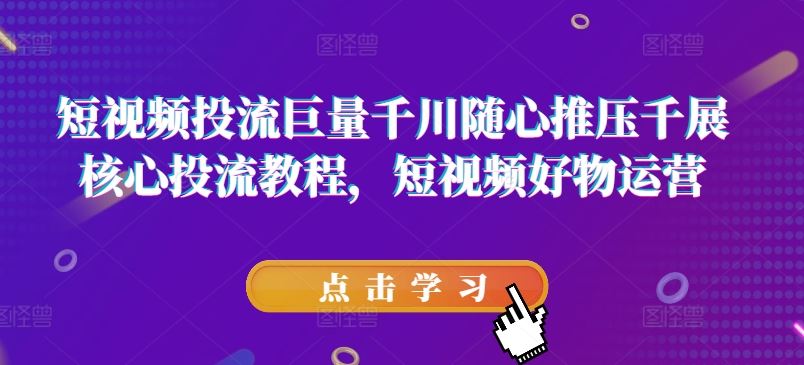 短视频投流巨量千川随心推压千展核心投流教程，短视频好物运营-万象聊项目