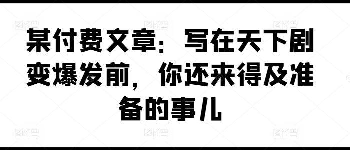 某付费文章：写在天下剧变爆发前，你还来得及准备的事儿-万象聊项目