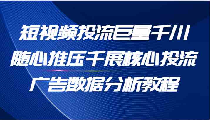 短视频投流巨量千川随心推压千展核心投流广告数据分析教程（65节）-万象聊项目