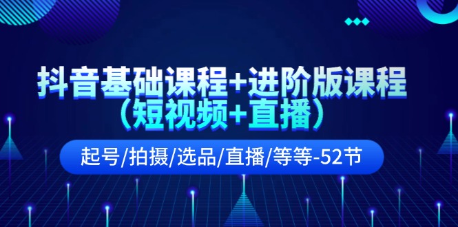 抖音基础课程+进阶版课程（短视频+直播）起号/拍摄/选品/直播/等等（52节）-万象聊项目