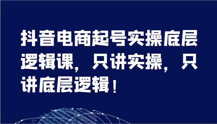 抖音电商起号实操底层逻辑课，只讲实操，只讲底层逻辑！（7节）-万象聊项目