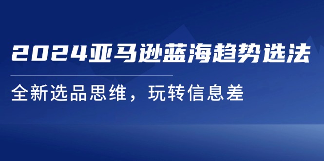 （11703期）2024亚马逊蓝海趋势选法，全新选品思维，玩转信息差-万象聊项目