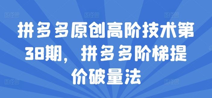 拼多多原创高阶技术第38期，拼多多阶梯提价破量法-万象聊项目