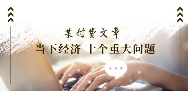 某付费文章《当下经济 十个重大问题》覆盖了大家关心的全部经济类话题-万象聊项目