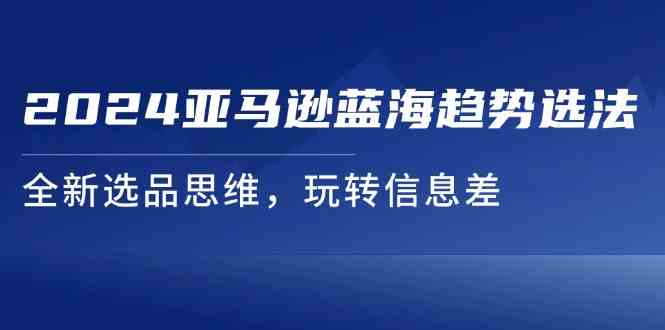 2024亚马逊蓝海趋势选法，全新选品思维，玩转信息差-万象聊项目