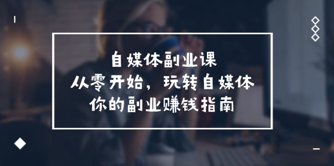 自媒体副业课，从0开始，玩转自媒体—你的副业赚钱指南（58节课）-万象聊项目