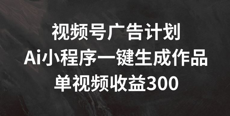 视频号广告计划，AI小程序一键生成作品， 单视频收益300+【揭秘】-万象聊项目